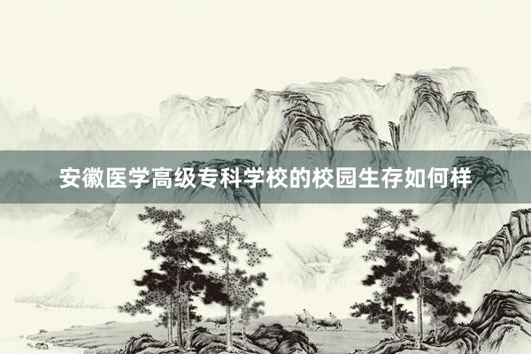 安徽医学高级专科学校的校园生存如何样