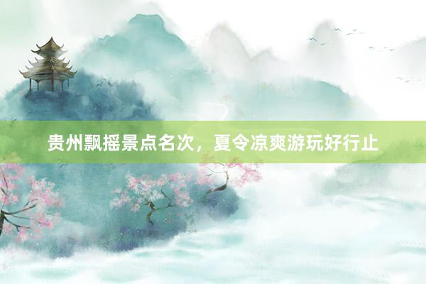 贵州飘摇景点名次，夏令凉爽游玩好行止