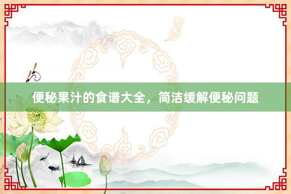 便秘果汁的食谱大全，简洁缓解便秘问题