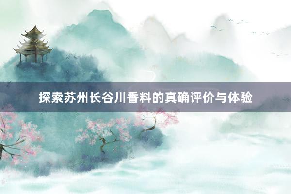 探索苏州长谷川香料的真确评价与体验
